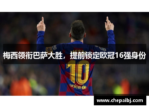 梅西领衔巴萨大胜，提前锁定欧冠16强身份